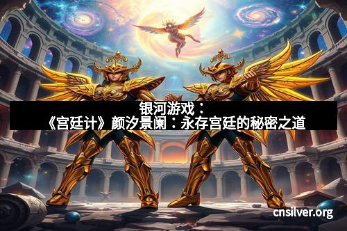 银河游戏：《宫廷计》颜汐景阑：永存宫廷的秘密之道